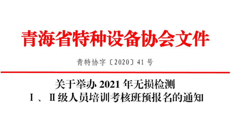 青海省  关于举办 2021 年无损检测 Ⅰ、Ⅱ级人员培训考核班预报名的通知